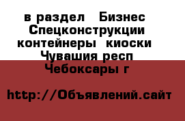  в раздел : Бизнес » Спецконструкции, контейнеры, киоски . Чувашия респ.,Чебоксары г.